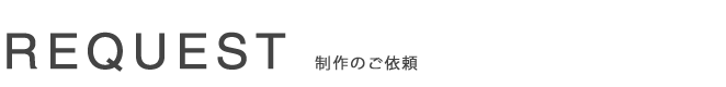 REQUEST 制作のご依頼